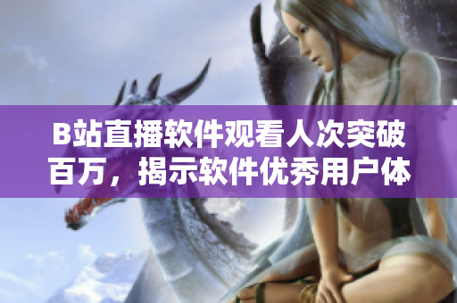 B站直播软件观看人次突破百万，揭示软件优秀用户体验的奥秘