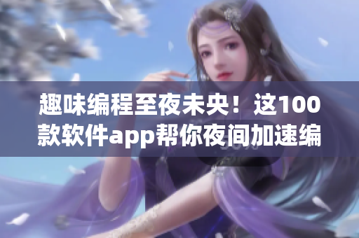 趣味编程至夜未央!这100款软件app帮你夜间加速编程成长! 趣味编程至夜未央!这100款软件app帮你夜间加速编程成长!