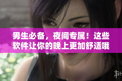 男生必备,夜间专属!这些软件让你的晚上更加舒适哦! 男生必备,夜间专属!这些软件让你的晚上更加舒适哦!