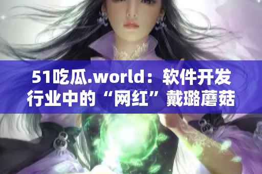 51吃瓜.world：软件开发行业中的“网红”戴璐蘑菇，你了解多少？