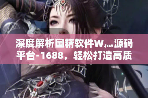 深度解析国精软件W灬源码平台-1688，轻松打造高质量软件应用！