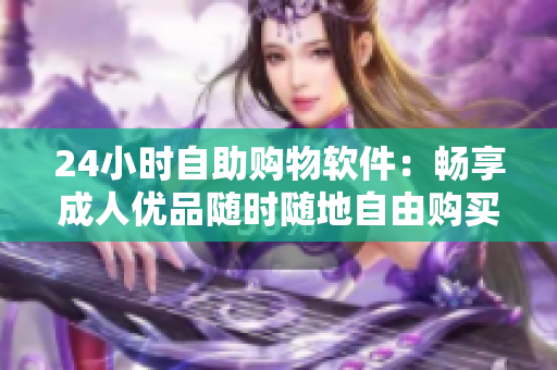 24小时自助购物软件：畅享成人优品随时随地自由购买