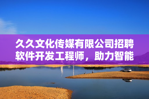 久久文化传媒有限公司招聘软件开发工程师，助力智能科技发展