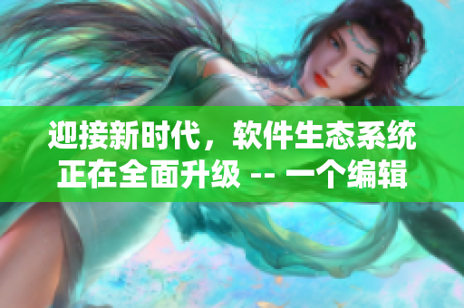 迎接新时代,软件生态系统正在全面升级 -- 一个编辑的思考 迎接新时代,软件生态系统正在全面升级 -- 一个编辑的思考