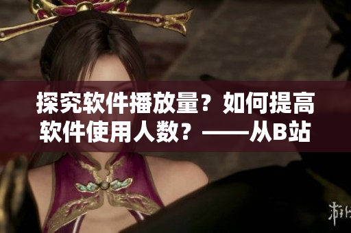 探究软件播放量？如何提高软件使用人数？——从B站视频播放量谈起。
