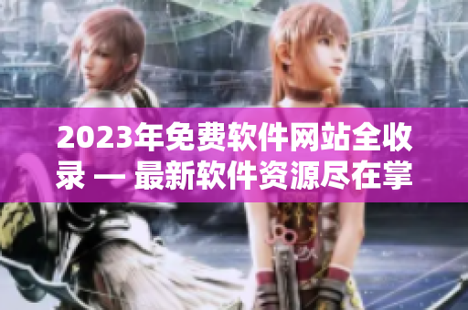 2023年免费软件网站全收录 — 最新软件资源尽在掌握