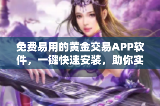 免费易用的黄金交易APP软件,一键快速安装,助你实时了解金市动态! 免费易用的黄金交易APP软件,一键快速安装,助你实时了解金市动态!