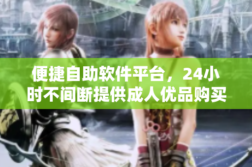 便捷自助软件平台，24小时不间断提供成人优品购买服务