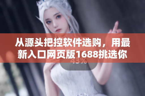 从源头把控软件选购,用最新入口网页版1688挑选你需要的产品 从源头把控软件选购,用最新入口网页版1688挑选你需要的产品