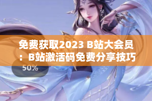 免费获取2023 B站大会员:B站激活码免费分享技巧 免费获取2023 B站大会员:B站激活码免费分享技巧