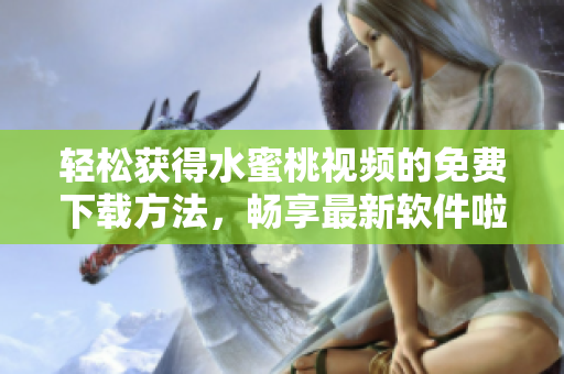 轻松获得水蜜桃视频的免费下载方法，畅享最新软件啦！