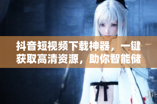 抖音短视频下载神器，一键获取高清资源，助你智能储存快速分享