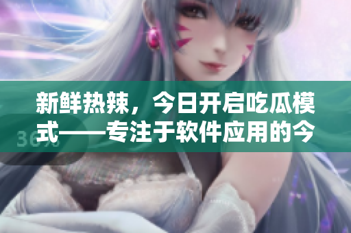 新鲜热辣，今日开启吃瓜模式——专注于软件应用的今日软件推荐