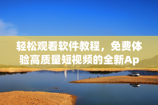 轻松观看软件教程，免费体验高质量短视频的全新App