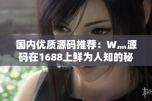国内优质源码推荐:W灬源码在1688上鲜为人知的秘密 国内优质源码推荐:W灬源码在1688上鲜为人知的秘密