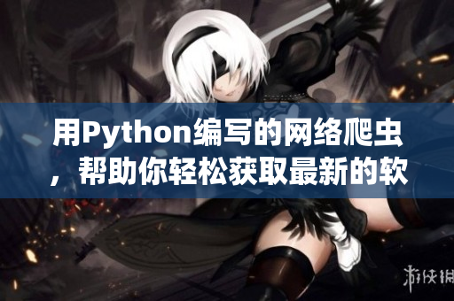 用Python编写的网络爬虫，帮助你轻松获取最新的软件资讯