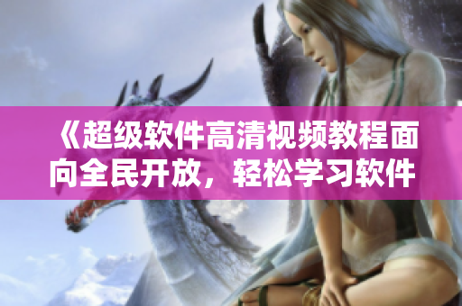 《超级软件高清视频教程面向全民开放，轻松学习软件的专业技巧！》