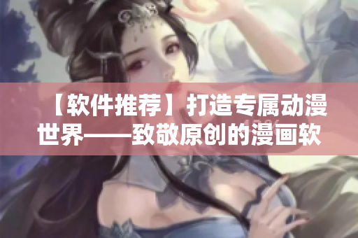 【软件推荐】打造专属动漫世界——致敬原创的漫画软件