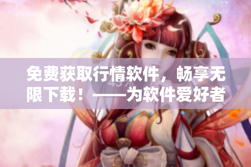 免费获取行情软件,畅享无限下载!——为软件爱好者打造的最佳平台 免费获取行情软件,畅享无限下载!——为软件爱好者打造的最佳平台