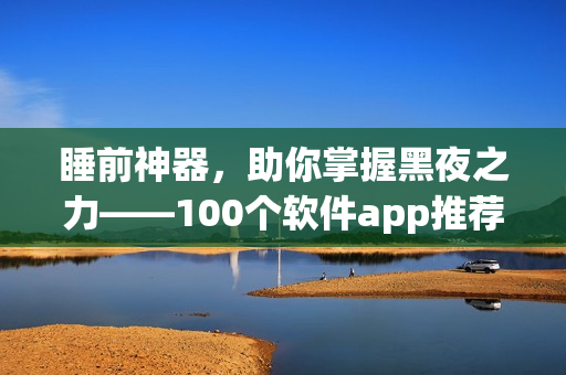 睡前神器，助你掌握黑夜之力——100个软件app推荐