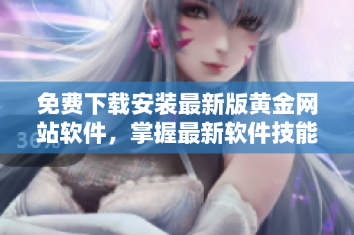 免费下载安装最新版黄金网站软件，掌握最新软件技能！