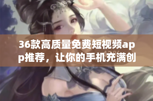 36款高质量免费短视频app推荐,让你的手机充满创意灵感 36款高质量免费短视频app推荐,让你的手机充满创意灵感