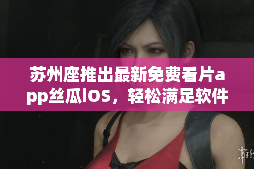 苏州座推出最新免费看片app丝瓜iOS,轻松满足软件爱好者的观影需求 苏州座推出最新免费看片app丝瓜iOS,轻松满足软件爱好者的观影需求
