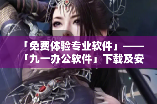 「免费体验专业软件」——「九一办公软件」下载及安装包不含隐私插件！