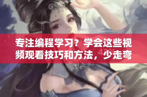 专注编程学习？学会这些视频观看技巧和方法，少走弯路！