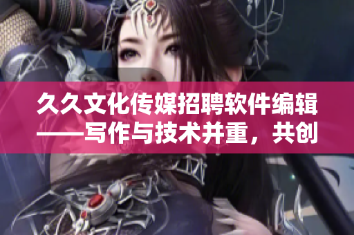 久久文化传媒招聘软件编辑——写作与技术并重,共创技术文化新篇章 久久文化传媒招聘软件编辑——写作与技术并重,共创技术文化新篇章