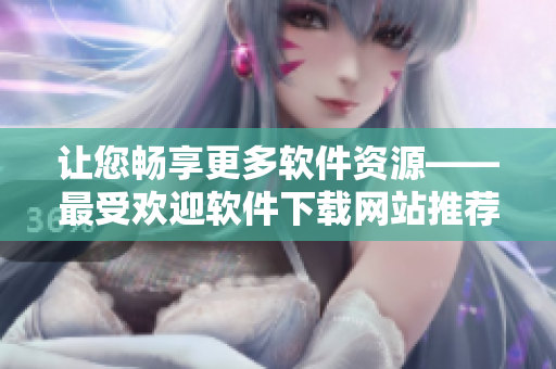 让您畅享更多软件资源——最受欢迎软件下载网站推荐！