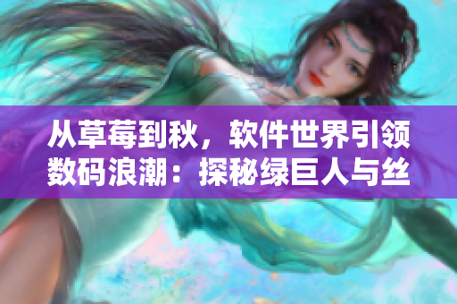 从草莓到秋，软件世界引领数码浪潮：探秘绿巨人与丝瓜拯救软件产业的方法