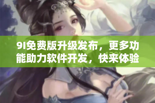 9I免费版升级发布，更多功能助力软件开发，快来体验!