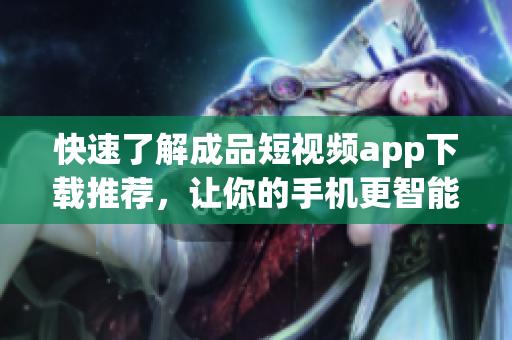 快速了解成品短视频app下载推荐,让你的手机更智能 快速了解成品短视频app下载推荐,让你的手机更智能
