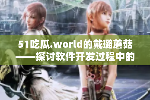 51吃瓜.world的戴璐蘑菇——探讨软件开发过程中的挑战与解决方法 51吃瓜.world的戴璐蘑菇——探讨软件开发过程中的挑战与解决方法