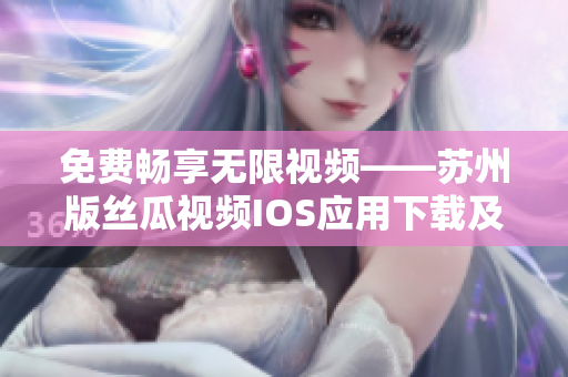 免费畅享无限视频——苏州版丝瓜视频IOS应用下载及安装攻略 免费畅享无限视频——苏州版丝瓜视频IOS应用下载及安装攻略