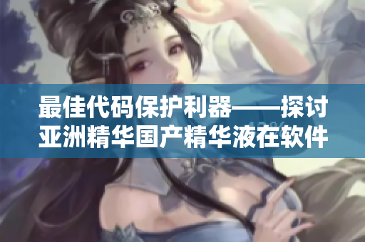 最佳代码保护利器——探讨亚洲精华国产精华液在软件保护中的功效 最佳代码保护利器——探讨亚洲精华国产精华液在软件保护中的功效
