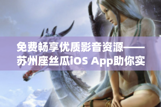 免费畅享优质影音资源——苏州座丝瓜iOS App助你实现愿望! 免费畅享优质影音资源——苏州座丝瓜iOS App助你实现愿望!