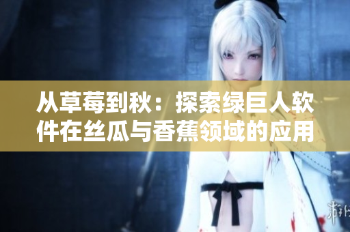 从草莓到秋:探索绿巨人软件在丝瓜与香蕉领域的应用 从草莓到秋:探索绿巨人软件在丝瓜与香蕉领域的应用