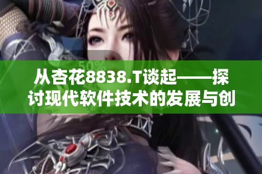 从杏花8838.T谈起——探讨现代软件技术的发展与创新 从杏花8838.T谈起——探讨现代软件技术的发展与创新