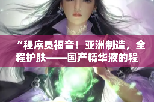 “程序员福音!亚洲制造,全程护肤——国产精华液的程序员必备” “程序员福音!亚洲制造,全程护肤——国产精华液的程序员必备”
