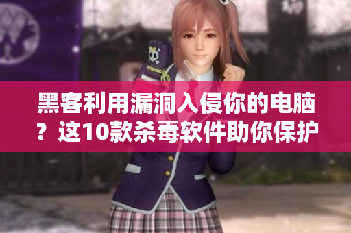 黑客利用漏洞入侵你的电脑?这10款杀毒软件助你保护隐私安全! 黑客利用漏洞入侵你的电脑?这10款杀毒软件助你保护隐私安全!