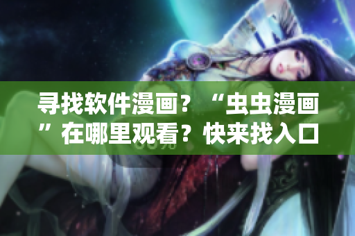 寻找软件漫画?“虫虫漫画”在哪里观看?快来找入口! 寻找软件漫画?“虫虫漫画”在哪里观看?快来找入口!