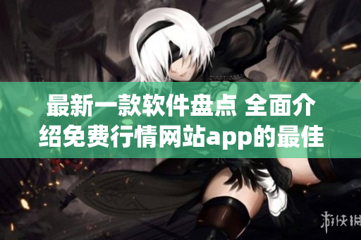 最新一款软件盘点 全面介绍免费行情网站app的最佳功能及使用技巧 最新一款软件盘点 全面介绍免费行情网站app的最佳功能及使用技巧