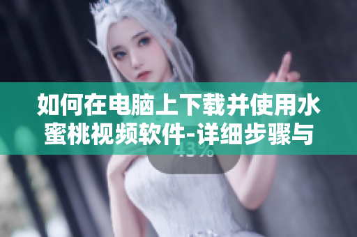 如何在电脑上下载并使用水蜜桃视频软件-详细步骤与说明