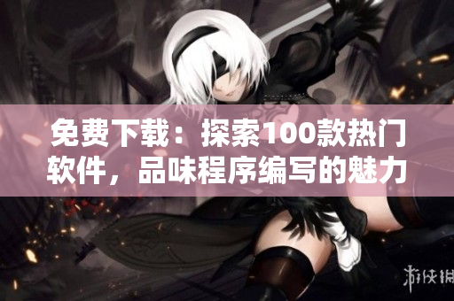 免费下载：探索100款热门软件，品味程序编写的魅力