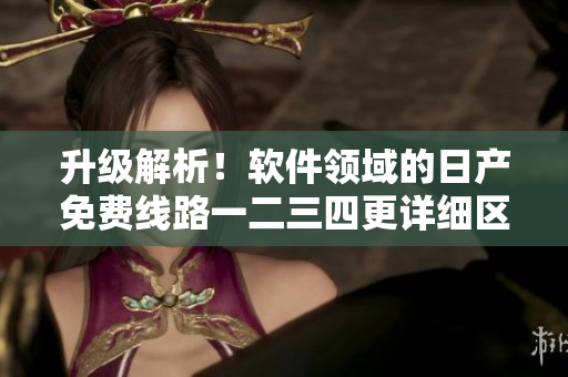 升级解析！软件领域的日产免费线路一二三四更详细区别揭秘