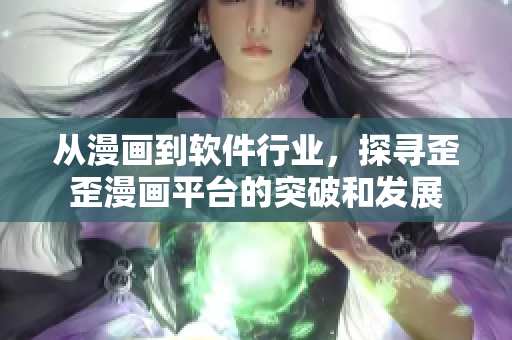 从漫画到软件行业,探寻歪歪漫画平台的突破和发展 从漫画到软件行业,探寻歪歪漫画平台的突破和发展