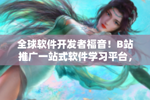 全球软件开发者福音！B站推广一站式软件学习平台，快速提升你的技能