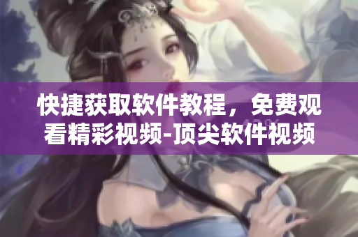 快捷获取软件教程,免费观看精彩视频-顶尖软件视频学习平台 快捷获取软件教程,免费观看精彩视频-顶尖软件视频学习平台